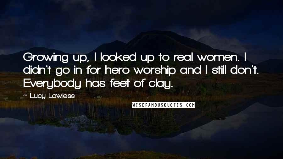 Lucy Lawless Quotes: Growing up, I looked up to real women. I didn't go in for hero worship and I still don't. Everybody has feet of clay.