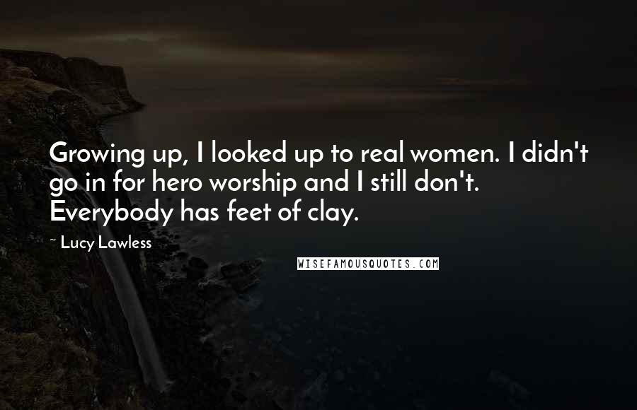 Lucy Lawless Quotes: Growing up, I looked up to real women. I didn't go in for hero worship and I still don't. Everybody has feet of clay.