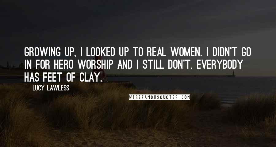 Lucy Lawless Quotes: Growing up, I looked up to real women. I didn't go in for hero worship and I still don't. Everybody has feet of clay.