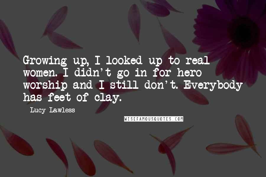 Lucy Lawless Quotes: Growing up, I looked up to real women. I didn't go in for hero worship and I still don't. Everybody has feet of clay.