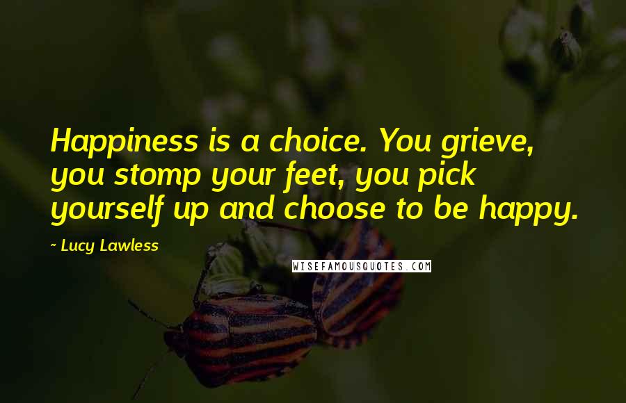 Lucy Lawless Quotes: Happiness is a choice. You grieve, you stomp your feet, you pick yourself up and choose to be happy.