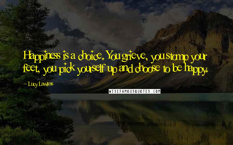 Lucy Lawless Quotes: Happiness is a choice. You grieve, you stomp your feet, you pick yourself up and choose to be happy.