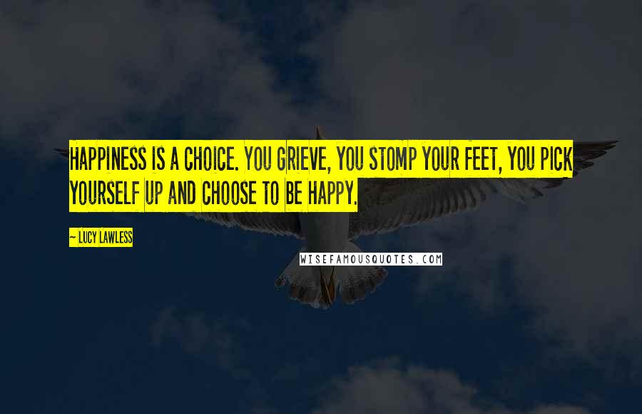 Lucy Lawless Quotes: Happiness is a choice. You grieve, you stomp your feet, you pick yourself up and choose to be happy.