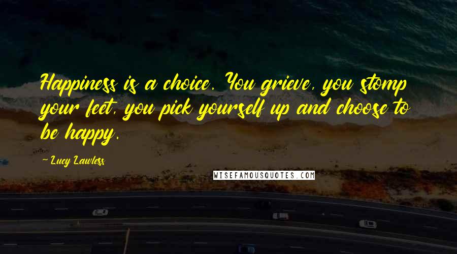 Lucy Lawless Quotes: Happiness is a choice. You grieve, you stomp your feet, you pick yourself up and choose to be happy.