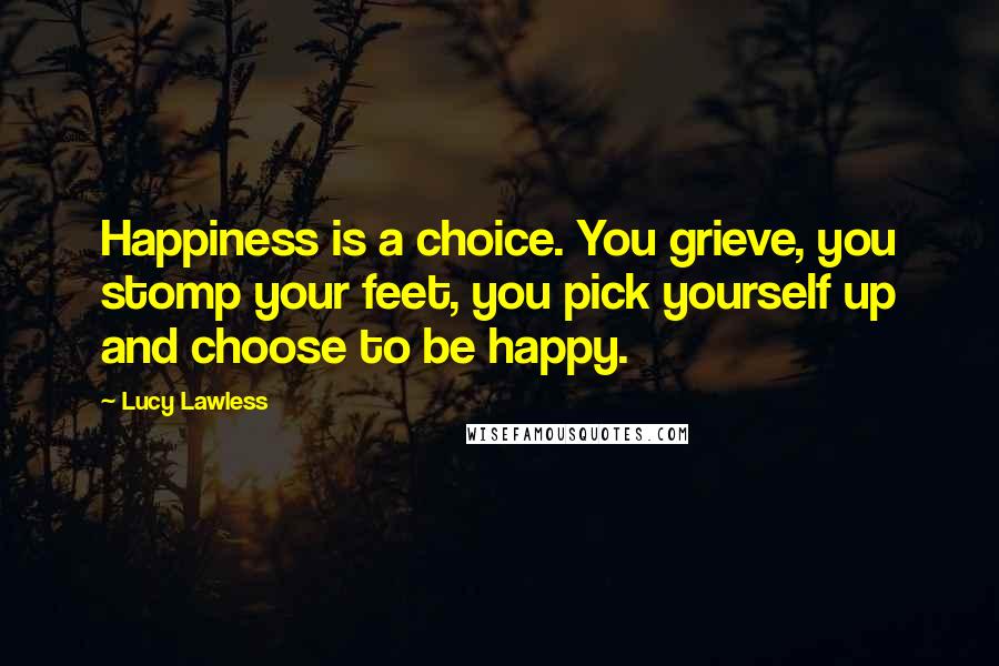 Lucy Lawless Quotes: Happiness is a choice. You grieve, you stomp your feet, you pick yourself up and choose to be happy.