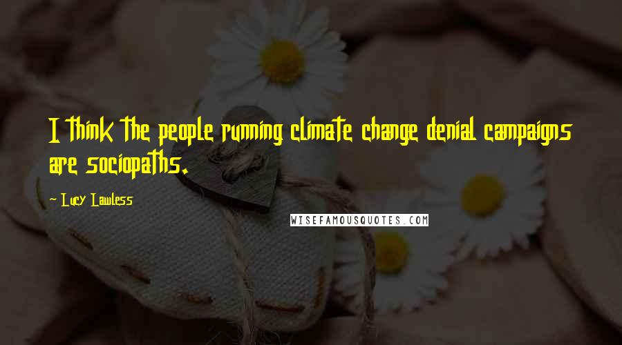 Lucy Lawless Quotes: I think the people running climate change denial campaigns are sociopaths.
