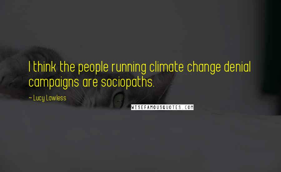 Lucy Lawless Quotes: I think the people running climate change denial campaigns are sociopaths.