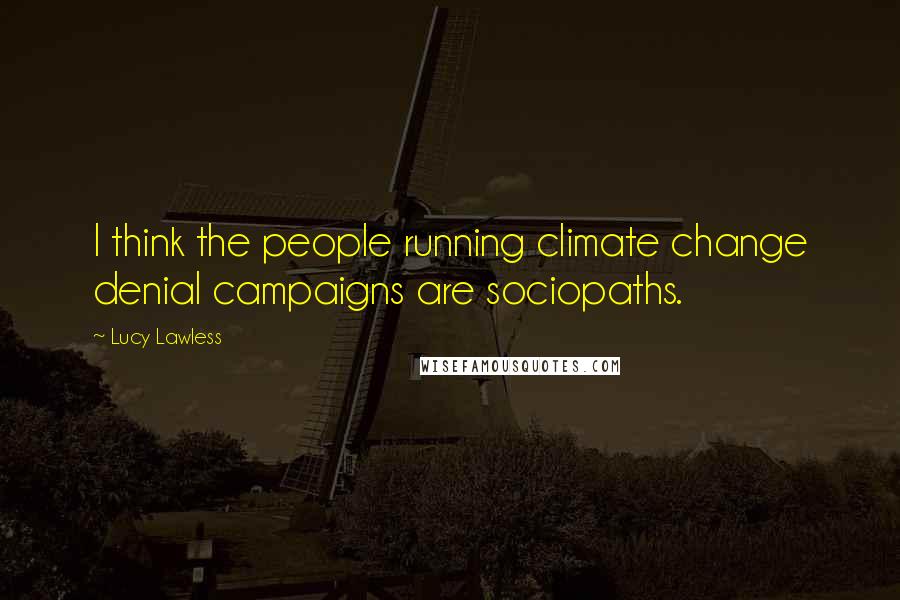 Lucy Lawless Quotes: I think the people running climate change denial campaigns are sociopaths.