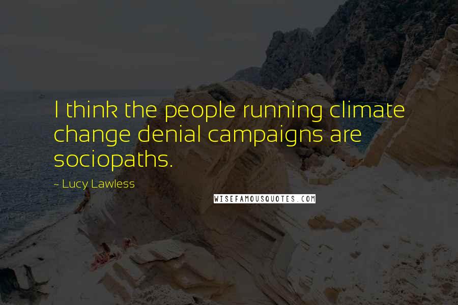Lucy Lawless Quotes: I think the people running climate change denial campaigns are sociopaths.
