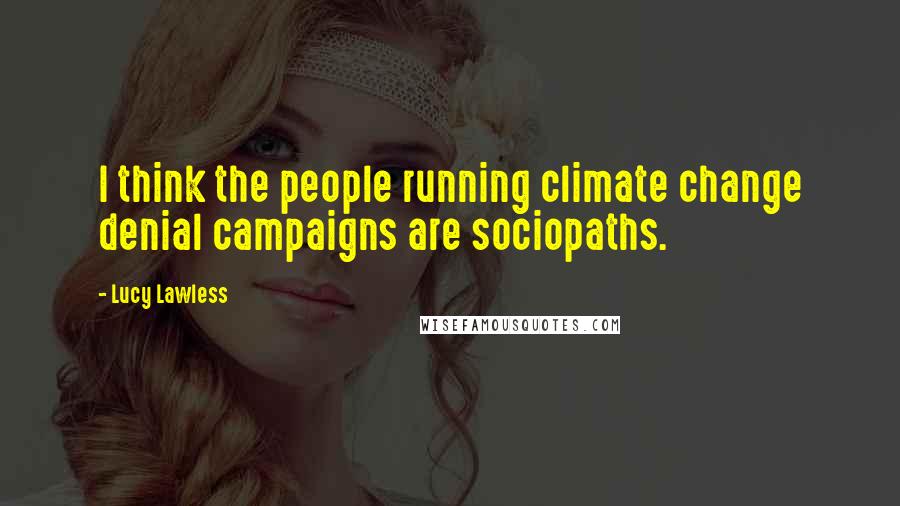 Lucy Lawless Quotes: I think the people running climate change denial campaigns are sociopaths.