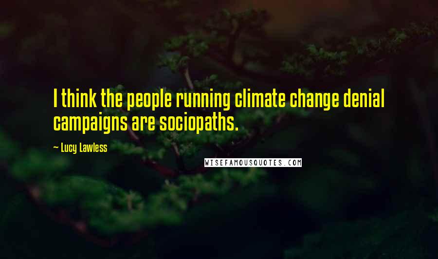 Lucy Lawless Quotes: I think the people running climate change denial campaigns are sociopaths.