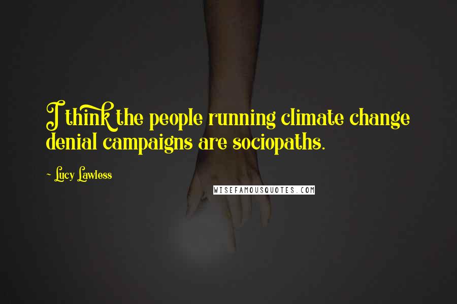 Lucy Lawless Quotes: I think the people running climate change denial campaigns are sociopaths.