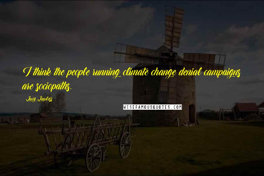 Lucy Lawless Quotes: I think the people running climate change denial campaigns are sociopaths.