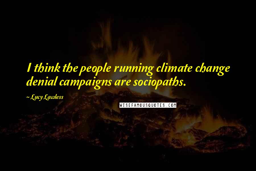 Lucy Lawless Quotes: I think the people running climate change denial campaigns are sociopaths.