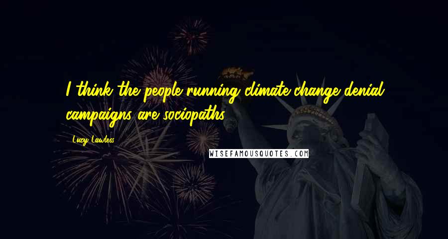 Lucy Lawless Quotes: I think the people running climate change denial campaigns are sociopaths.