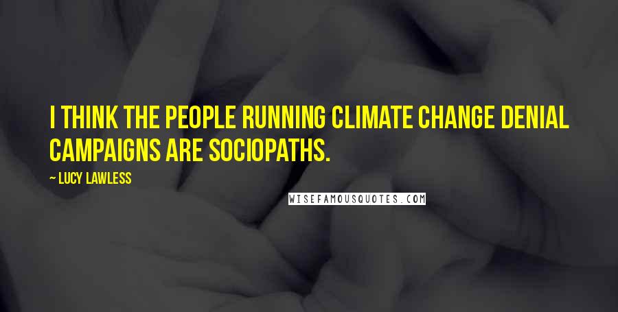 Lucy Lawless Quotes: I think the people running climate change denial campaigns are sociopaths.