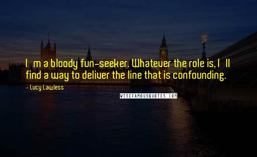 Lucy Lawless Quotes: I'm a bloody fun-seeker. Whatever the role is, I'll find a way to deliver the line that is confounding.