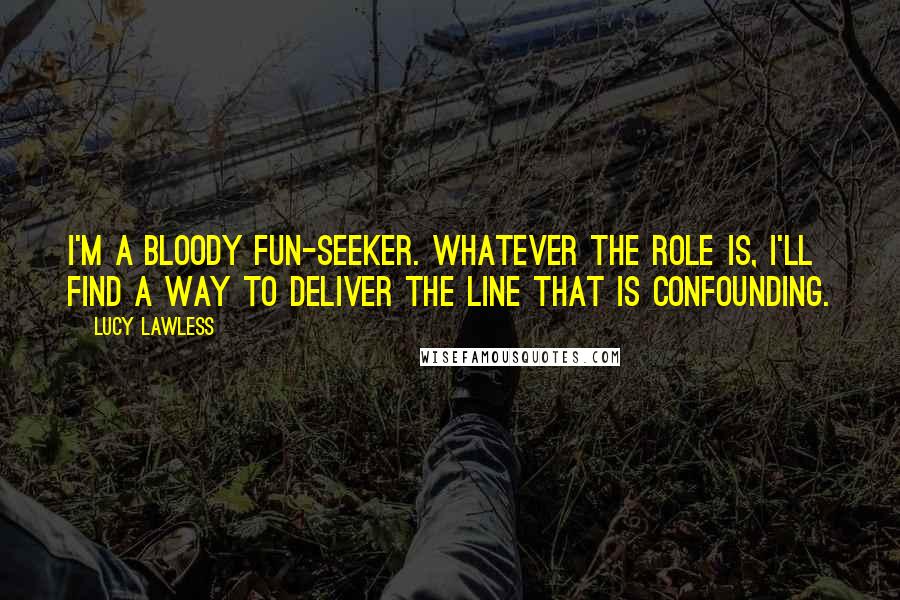 Lucy Lawless Quotes: I'm a bloody fun-seeker. Whatever the role is, I'll find a way to deliver the line that is confounding.