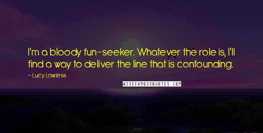 Lucy Lawless Quotes: I'm a bloody fun-seeker. Whatever the role is, I'll find a way to deliver the line that is confounding.