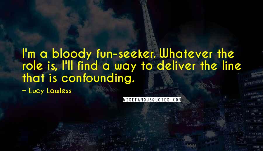 Lucy Lawless Quotes: I'm a bloody fun-seeker. Whatever the role is, I'll find a way to deliver the line that is confounding.