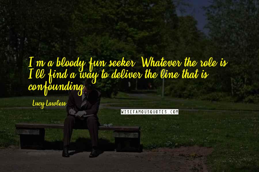 Lucy Lawless Quotes: I'm a bloody fun-seeker. Whatever the role is, I'll find a way to deliver the line that is confounding.