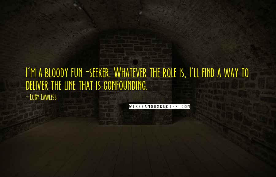 Lucy Lawless Quotes: I'm a bloody fun-seeker. Whatever the role is, I'll find a way to deliver the line that is confounding.