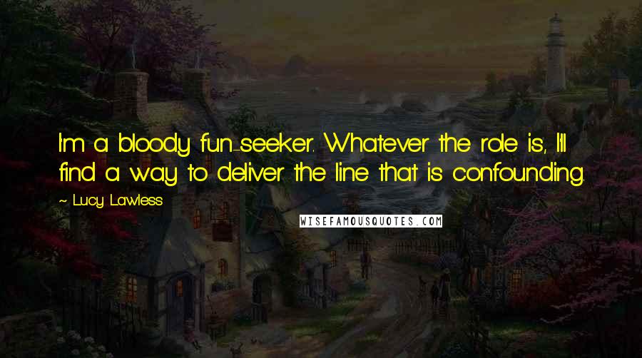 Lucy Lawless Quotes: I'm a bloody fun-seeker. Whatever the role is, I'll find a way to deliver the line that is confounding.