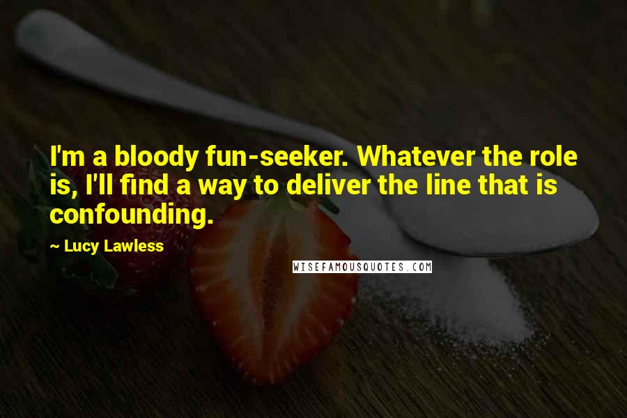 Lucy Lawless Quotes: I'm a bloody fun-seeker. Whatever the role is, I'll find a way to deliver the line that is confounding.