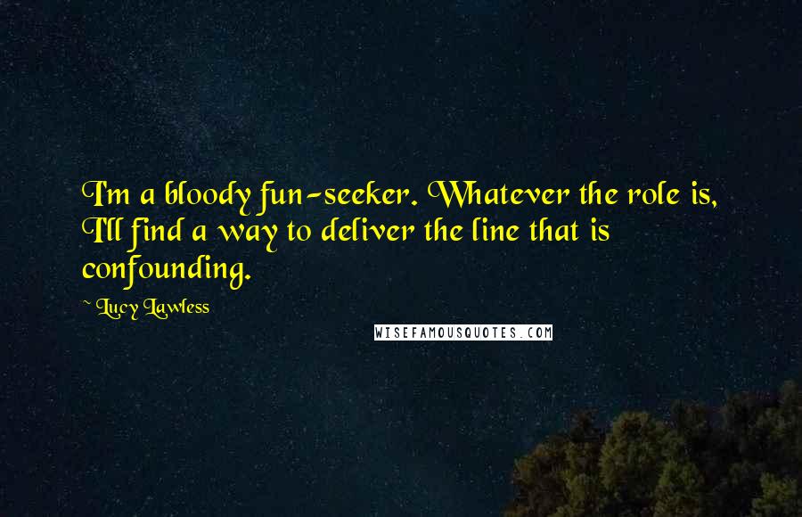 Lucy Lawless Quotes: I'm a bloody fun-seeker. Whatever the role is, I'll find a way to deliver the line that is confounding.