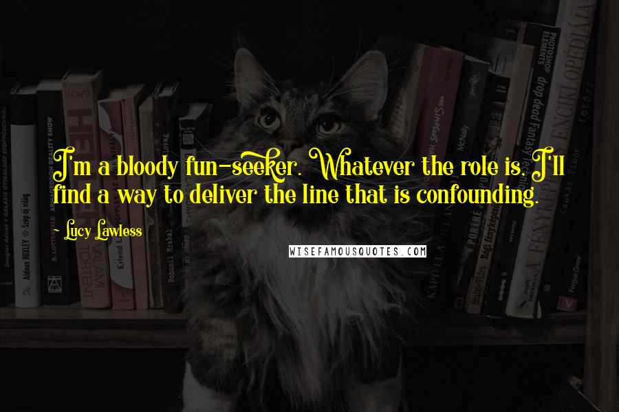 Lucy Lawless Quotes: I'm a bloody fun-seeker. Whatever the role is, I'll find a way to deliver the line that is confounding.