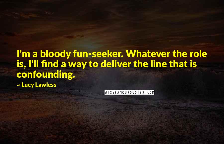 Lucy Lawless Quotes: I'm a bloody fun-seeker. Whatever the role is, I'll find a way to deliver the line that is confounding.