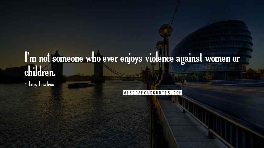 Lucy Lawless Quotes: I'm not someone who ever enjoys violence against women or children.