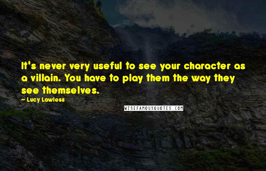 Lucy Lawless Quotes: It's never very useful to see your character as a villain. You have to play them the way they see themselves.