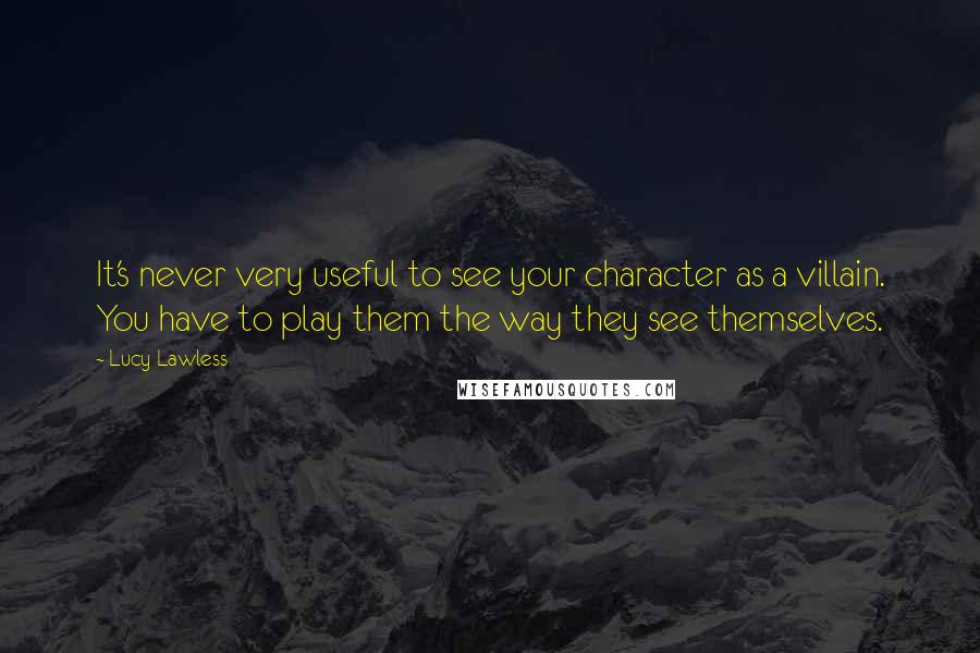 Lucy Lawless Quotes: It's never very useful to see your character as a villain. You have to play them the way they see themselves.