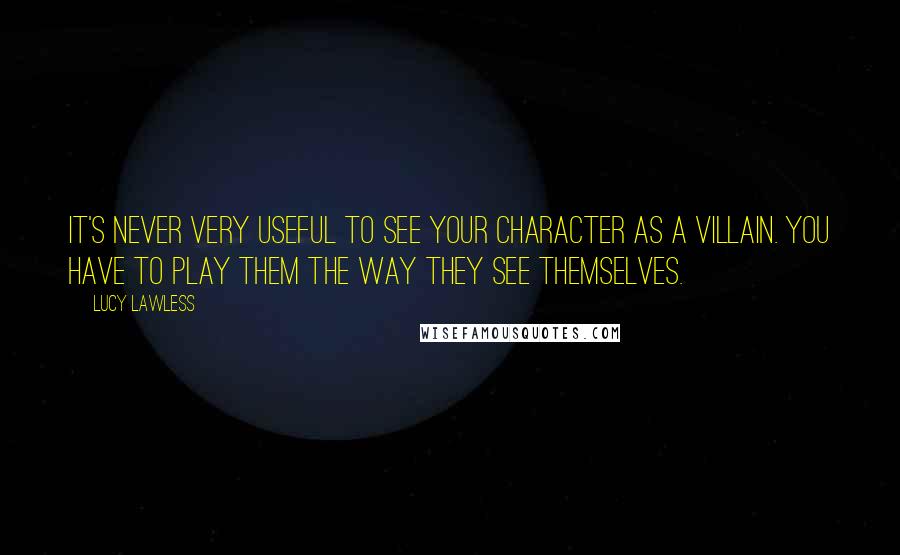 Lucy Lawless Quotes: It's never very useful to see your character as a villain. You have to play them the way they see themselves.