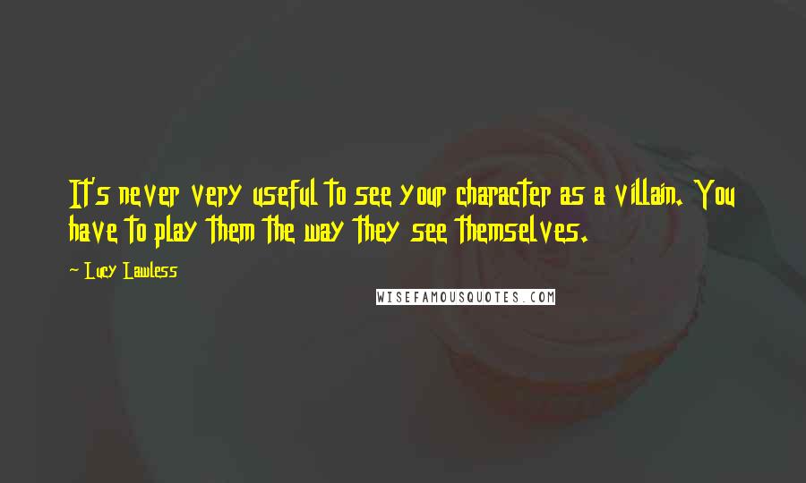 Lucy Lawless Quotes: It's never very useful to see your character as a villain. You have to play them the way they see themselves.