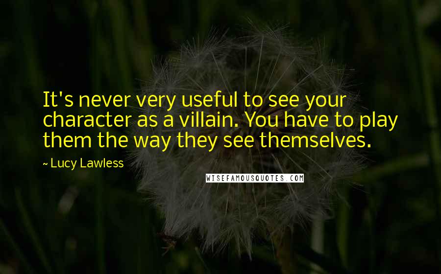 Lucy Lawless Quotes: It's never very useful to see your character as a villain. You have to play them the way they see themselves.