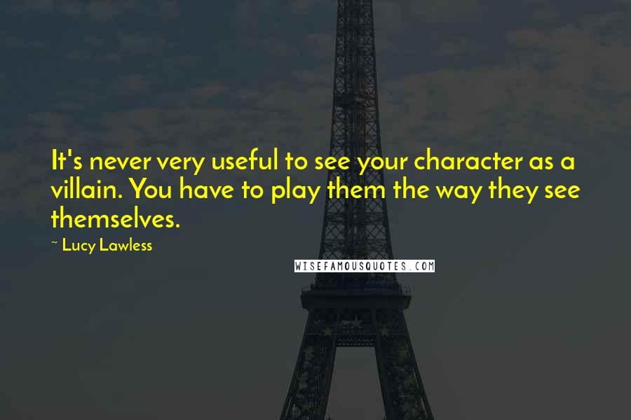 Lucy Lawless Quotes: It's never very useful to see your character as a villain. You have to play them the way they see themselves.