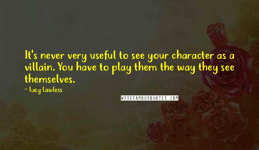 Lucy Lawless Quotes: It's never very useful to see your character as a villain. You have to play them the way they see themselves.