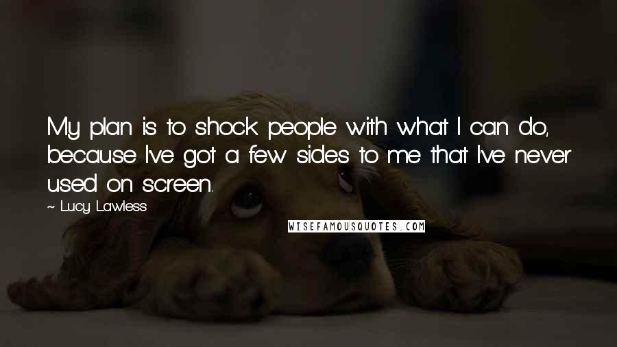 Lucy Lawless Quotes: My plan is to shock people with what I can do, because I've got a few sides to me that I've never used on screen.