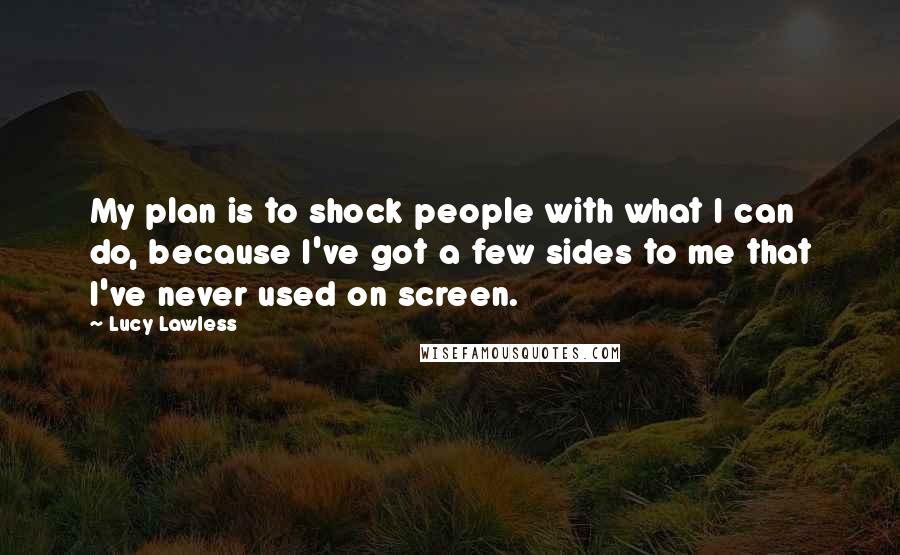 Lucy Lawless Quotes: My plan is to shock people with what I can do, because I've got a few sides to me that I've never used on screen.