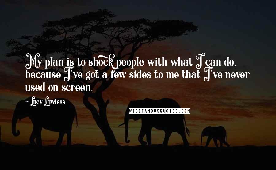 Lucy Lawless Quotes: My plan is to shock people with what I can do, because I've got a few sides to me that I've never used on screen.