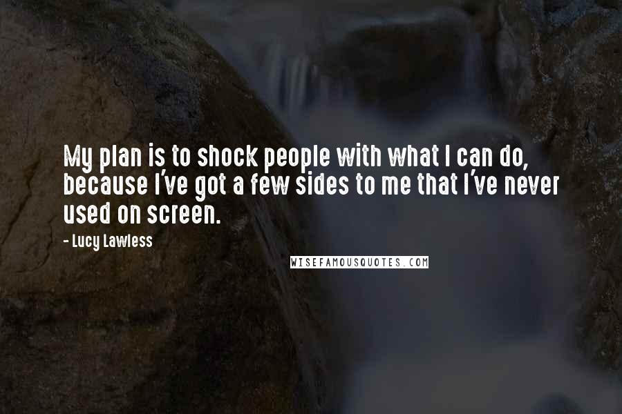 Lucy Lawless Quotes: My plan is to shock people with what I can do, because I've got a few sides to me that I've never used on screen.