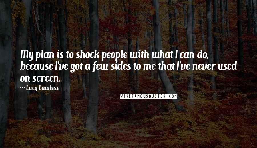 Lucy Lawless Quotes: My plan is to shock people with what I can do, because I've got a few sides to me that I've never used on screen.