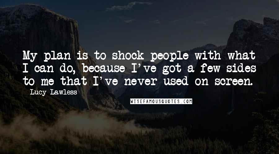 Lucy Lawless Quotes: My plan is to shock people with what I can do, because I've got a few sides to me that I've never used on screen.