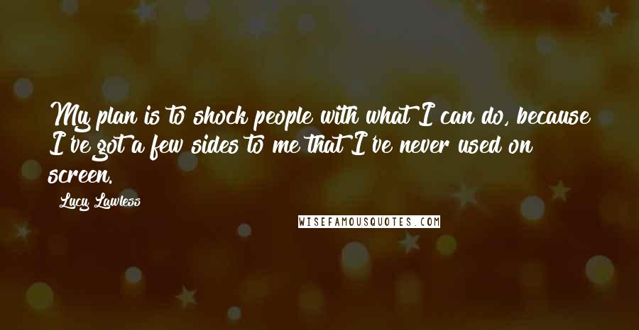 Lucy Lawless Quotes: My plan is to shock people with what I can do, because I've got a few sides to me that I've never used on screen.