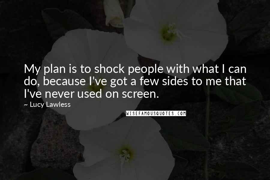 Lucy Lawless Quotes: My plan is to shock people with what I can do, because I've got a few sides to me that I've never used on screen.