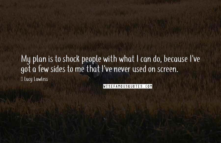 Lucy Lawless Quotes: My plan is to shock people with what I can do, because I've got a few sides to me that I've never used on screen.