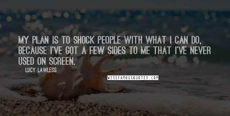 Lucy Lawless Quotes: My plan is to shock people with what I can do, because I've got a few sides to me that I've never used on screen.