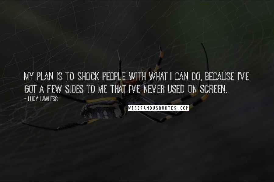 Lucy Lawless Quotes: My plan is to shock people with what I can do, because I've got a few sides to me that I've never used on screen.